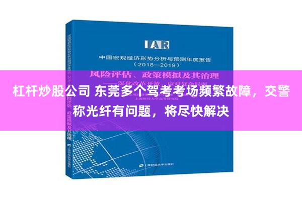 杠杆炒股公司 东莞多个驾考考场频繁故障，交警称光纤有问题，将尽快解决