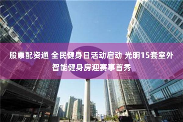 股票配资通 全民健身日活动启动 光明15套室外智能健身房迎赛事首秀