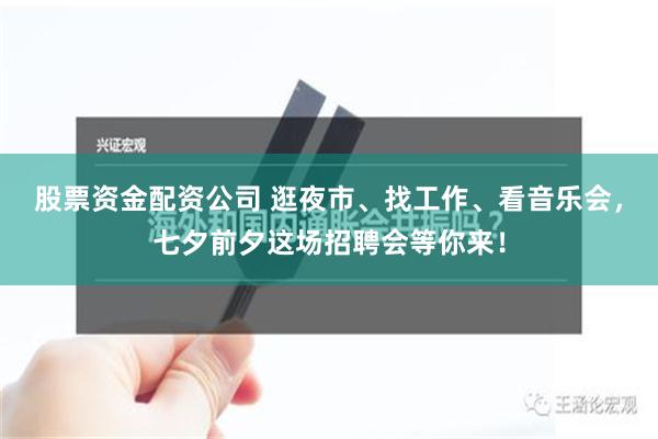 股票资金配资公司 逛夜市、找工作、看音乐会，七夕前夕这场招聘会等你来！