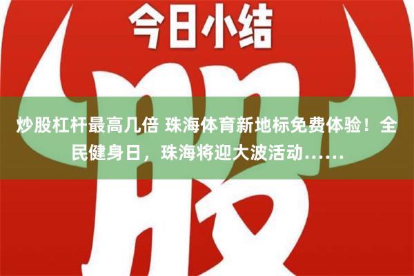 炒股杠杆最高几倍 珠海体育新地标免费体验！全民健身日，珠海将迎大波活动……