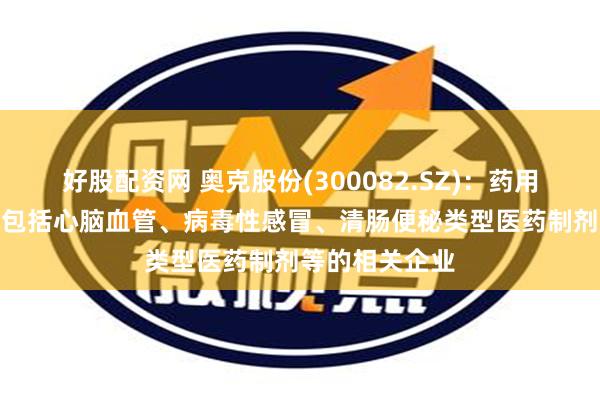 好股配资网 奥克股份(300082.SZ)：药用PEG主要客户包括心脑血管、病毒性感冒、清肠便秘类型医药制剂等的相关企业