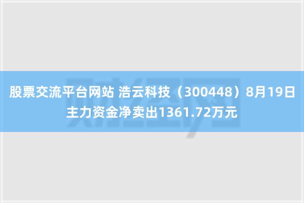 股票交流平台网站 浩云科技（300448）8月19日主力资金净卖出1361.72万元