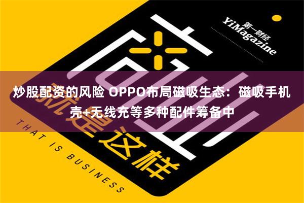 炒股配资的风险 OPPO布局磁吸生态：磁吸手机壳+无线充等多种配件筹备中