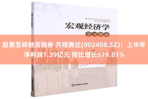 股票怎样融资融券 齐翔腾达(002408.SZ)：上半年净利润1.39亿元 同比增长579.81%