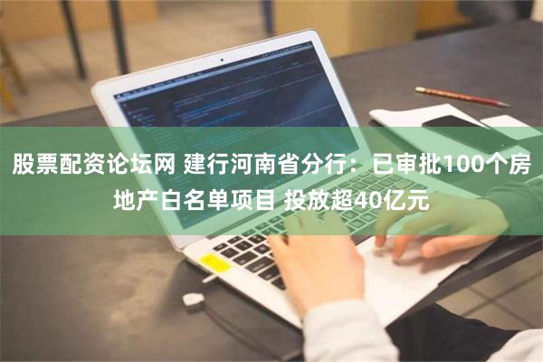 股票配资论坛网 建行河南省分行：已审批100个房地产白名单项目 投放超40亿元