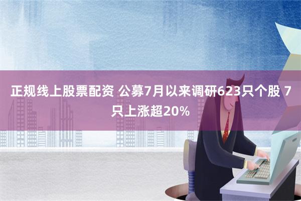 正规线上股票配资 公募7月以来调研623只个股 7只上涨超20%