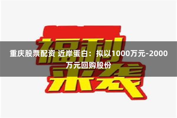 重庆股票配资 近岸蛋白：拟以1000万元-2000万元回购股份