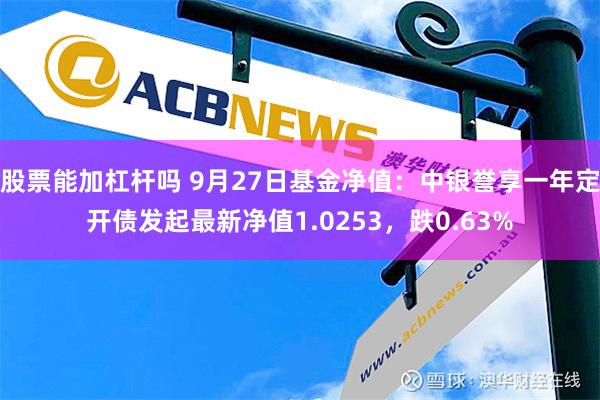 股票能加杠杆吗 9月27日基金净值：中银誉享一年定开债发起最新净值1.0253，跌0.63%