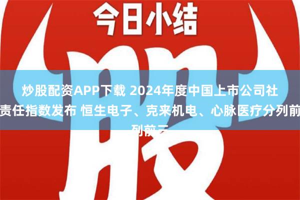 炒股配资APP下载 2024年度中国上市公司社会责任指数发布 恒生电子、克来机电、心脉医疗分列前三