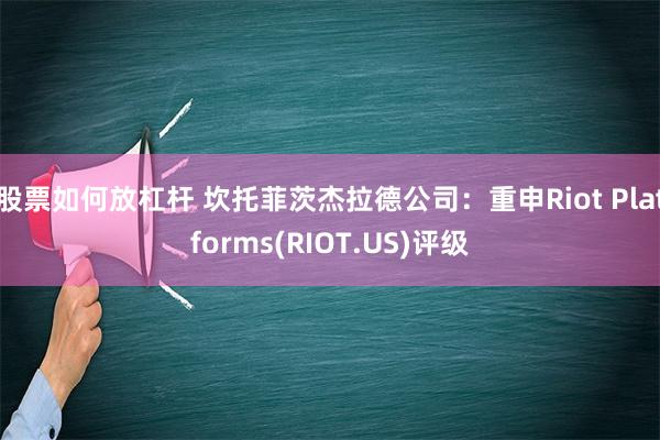 股票如何放杠杆 坎托菲茨杰拉德公司：重申Riot Platforms(RIOT.US)评级