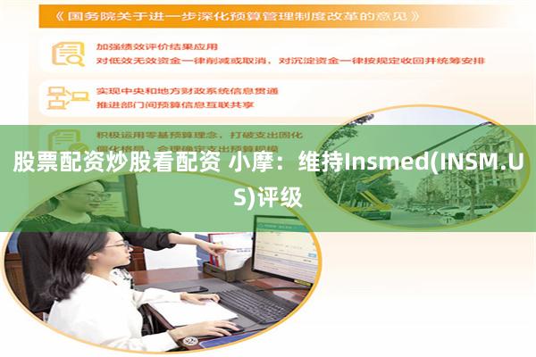 股票配资炒股看配资 小摩：维持Insmed(INSM.US)评级