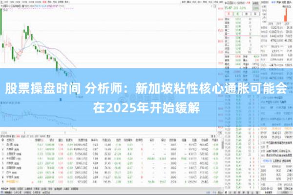 股票操盘时间 分析师：新加坡粘性核心通胀可能会在2025年开始缓解