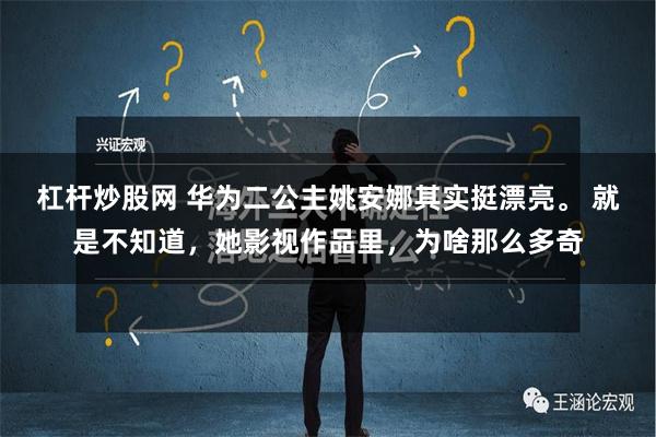 杠杆炒股网 华为二公主姚安娜其实挺漂亮。 就是不知道，她影视作品里，为啥那么多奇