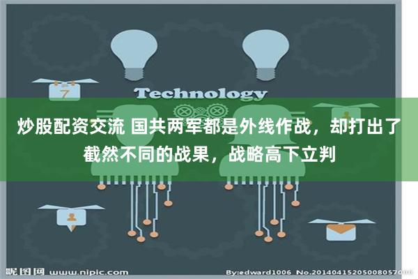 炒股配资交流 国共两军都是外线作战，却打出了截然不同的战果，战略高下立判