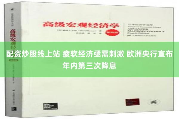 配资炒股线上站 疲软经济亟需刺激 欧洲央行宣布年内第三次降息