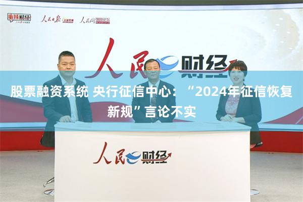 股票融资系统 央行征信中心：“2024年征信恢复新规”言论不实