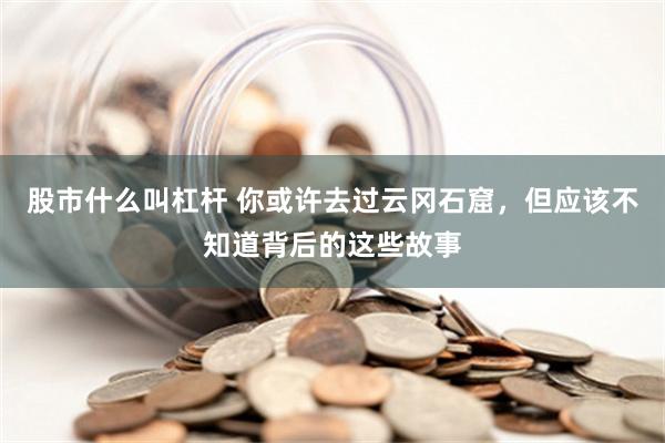 股市什么叫杠杆 你或许去过云冈石窟，但应该不知道背后的这些故事