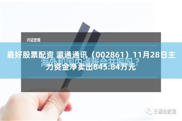 最好股票配资 瀛通通讯（002861）11月28日主力资金净卖出845.84万元