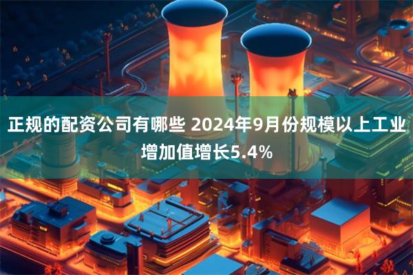 正规的配资公司有哪些 2024年9月份规模以上工业增加值增长5.4%