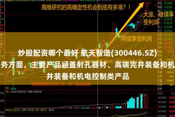 炒股配资哪个最好 航天智造(300446.SZ)：油气装备业务方面，主要产品涵盖射孔器材、高端完井装备和机电控制类产品