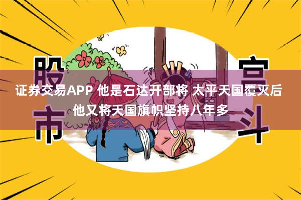 证券交易APP 他是石达开部将 太平天国覆灭后 他又将天国旗帜坚持八年多