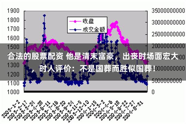 合法的股票配资 他是清末富豪，出丧时场面宏大，时人评价：不是国葬而胜似国葬！