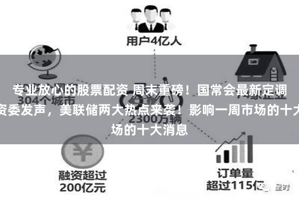 专业放心的股票配资 周末重磅！国常会最新定调，国资委发声，美联储两大热点来袭！影响一周市场的十大消息