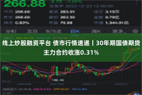 线上炒股融资平台 债市行情速递丨30年期国债期货主力合约收涨0.31%