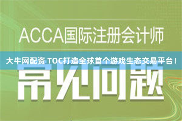 大牛网配资 TOC打造全球首个游戏生态交易平台！