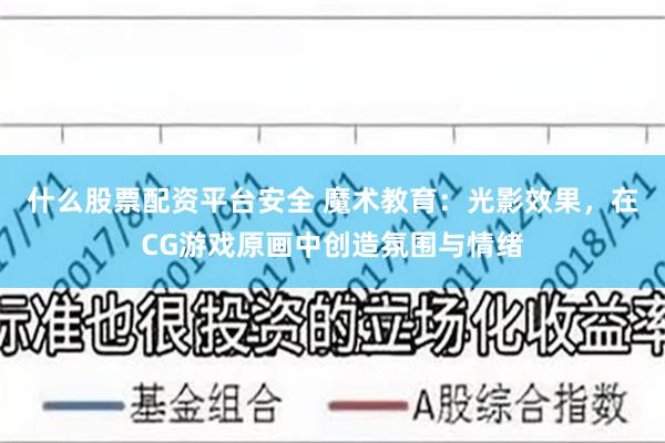 什么股票配资平台安全 魔术教育：光影效果，在CG游戏原画中创造氛围与情绪