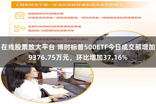 在线股票放大平台 博时标普500ETF今日成交额增加9376.75万元，环比增加37.16%