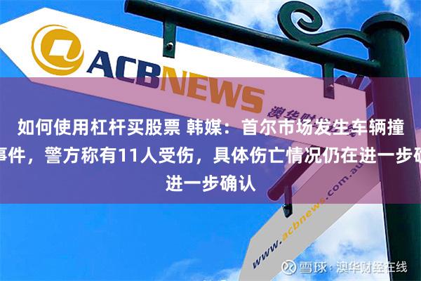 如何使用杠杆买股票 韩媒：首尔市场发生车辆撞人事件，警方称有11人受伤，具体伤亡情况仍在进一步确认