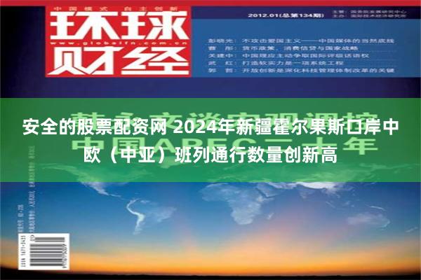 安全的股票配资网 2024年新疆霍尔果斯口岸中欧（中亚）班列通行数量创新高