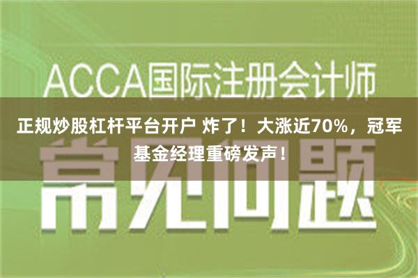 正规炒股杠杆平台开户 炸了！大涨近70%，冠军基金经理重磅发声！