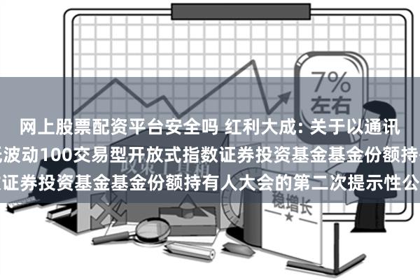 网上股票配资平台安全吗 红利大成: 关于以通讯方式召开大成中证红利低波动100交易型开放式指数证券投资基金基金份额持有人大会的第二次提示性公告