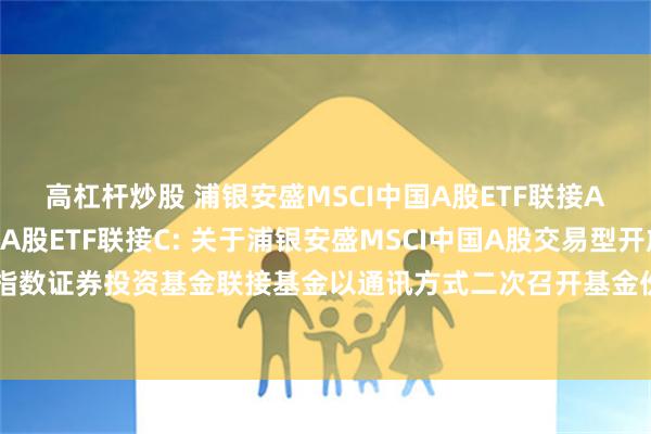 高杠杆炒股 浦银安盛MSCI中国A股ETF联接A,浦银安盛MSCI中国A股ETF联接C: 关于浦银安盛MSCI中国A股交易型开放式指数证券投资基金联接基金以通讯方式二次召开基金份额持有人大会的第一次提示性公告