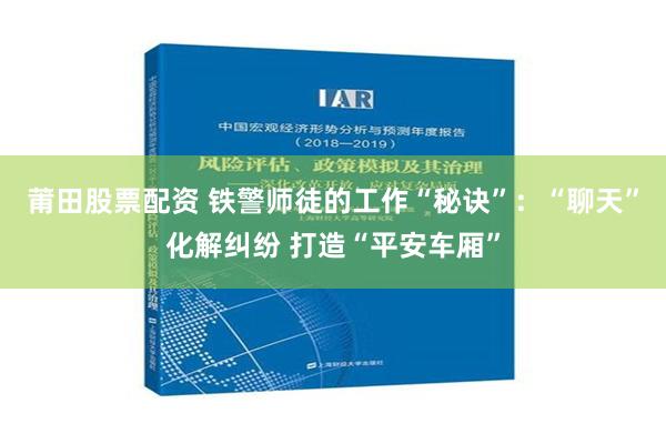 莆田股票配资 铁警师徒的工作“秘诀”：“聊天”化解纠纷 打造“平安车厢”