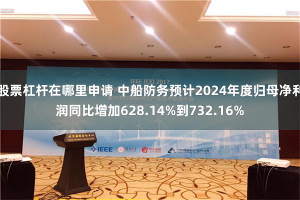 股票杠杆在哪里申请 中船防务预计2024年度归母净利润同比增加628.14%到732.16%