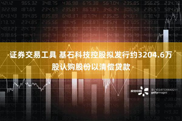 证券交易工具 基石科技控股拟发行约3204.6万股认购股份以清偿贷款