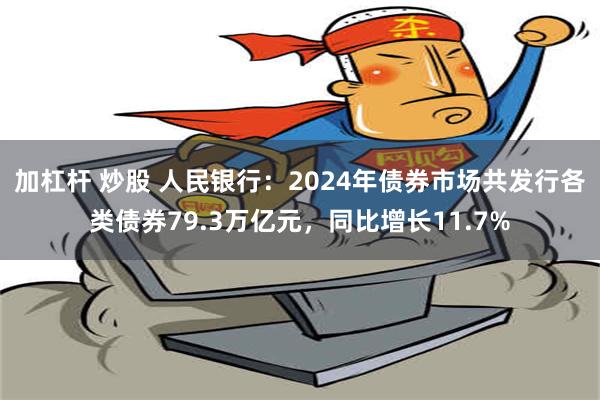 加杠杆 炒股 人民银行：2024年债券市场共发行各类债券79.3万亿元，同比增长11.7%