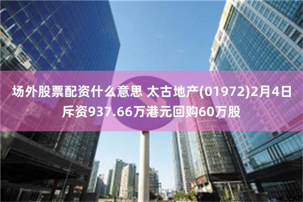 场外股票配资什么意思 太古地产(01972)2月4日斥资937.66万港元回购60万股