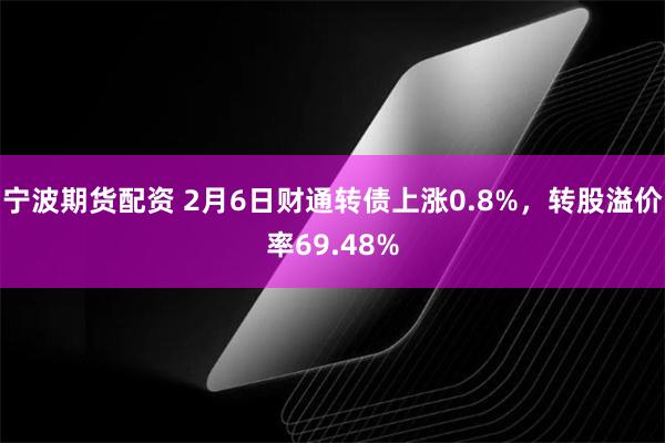 宁波期货配资 2月6日财通转债上涨0.8%，转股溢价率69.48%