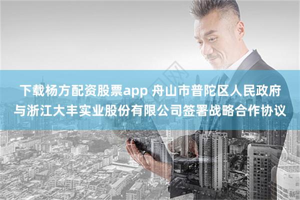 下载杨方配资股票app 舟山市普陀区人民政府与浙江大丰实业股份有限公司签署战略合作协议