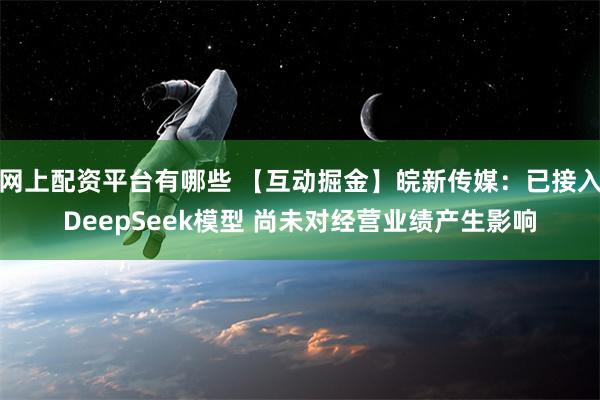 网上配资平台有哪些 【互动掘金】皖新传媒：已接入DeepSeek模型 尚未对经营业绩产生影响