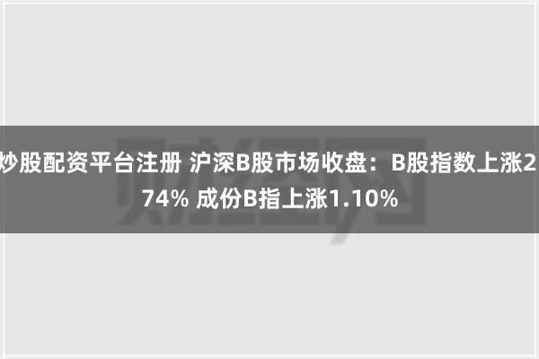 炒股配资平台注册 沪深B股市场收盘：B股指数上涨2.74% 成份B指上涨1.10%