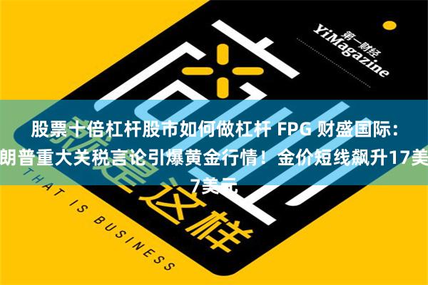 股票十倍杠杆股市如何做杠杆 FPG 财盛国际：特朗普重大关税言论引爆黄金行情！金价短线飙升17美元